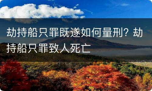 劫持船只罪既遂如何量刑? 劫持船只罪致人死亡