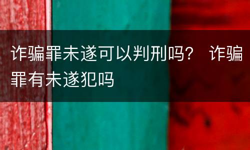 诈骗罪未遂可以判刑吗？ 诈骗罪有未遂犯吗