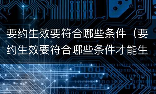 要约生效要符合哪些条件（要约生效要符合哪些条件才能生效）