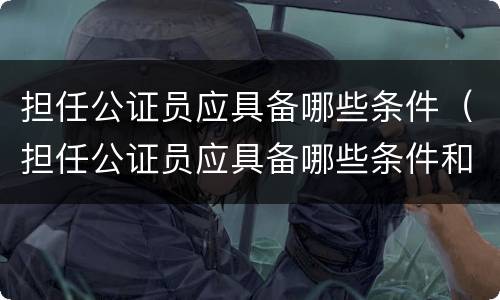 担任公证员应具备哪些条件（担任公证员应具备哪些条件和要求）