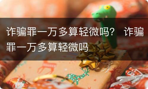 诈骗罪一万多算轻微吗？ 诈骗罪一万多算轻微吗