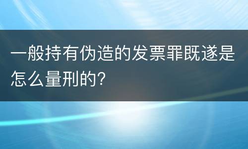 一般持有伪造的发票罪既遂是怎么量刑的?