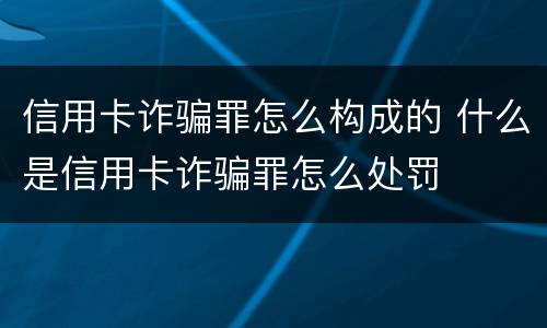 信用卡诈骗罪怎么构成的 什么是信用卡诈骗罪怎么处罚