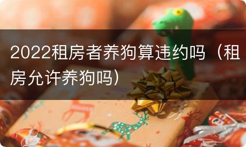 2022租房者养狗算违约吗（租房允许养狗吗）