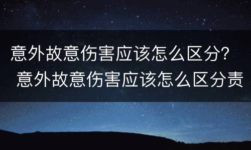 意外故意伤害应该怎么区分？ 意外故意伤害应该怎么区分责任