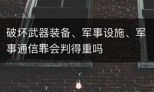 破坏武器装备、军事设施、军事通信罪会判得重吗