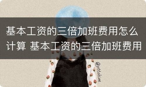 基本工资的三倍加班费用怎么计算 基本工资的三倍加班费用怎么计算