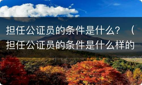 担任公证员的条件是什么？（担任公证员的条件是什么样的）