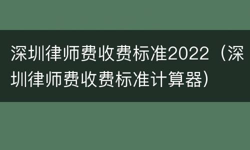 深圳律师费收费标准2022（深圳律师费收费标准计算器）