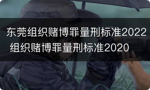东莞组织赌博罪量刑标准2022 组织赌博罪量刑标准2020