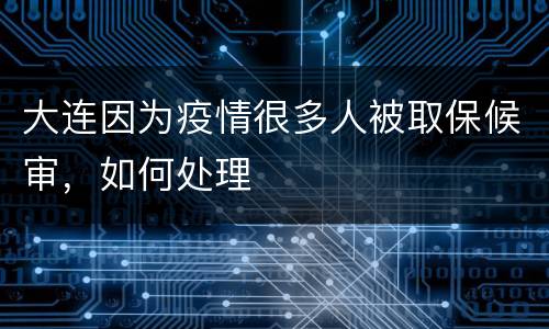 大连因为疫情很多人被取保候审，如何处理