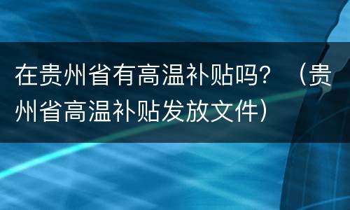 在贵州省有高温补贴吗？（贵州省高温补贴发放文件）