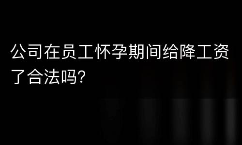公司在员工怀孕期间给降工资了合法吗？