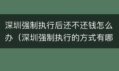 深圳强制执行后还不还钱怎么办（深圳强制执行的方式有哪些）