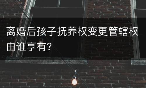 离婚后孩子抚养权变更管辖权由谁享有？