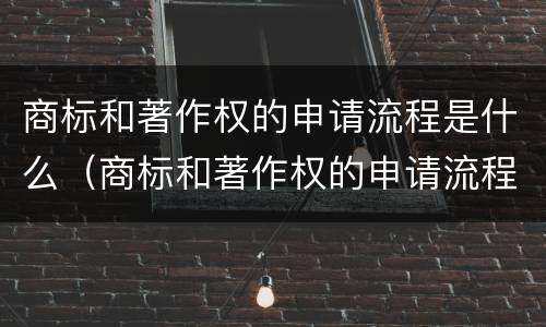 商标和著作权的申请流程是什么（商标和著作权的申请流程是什么呢）