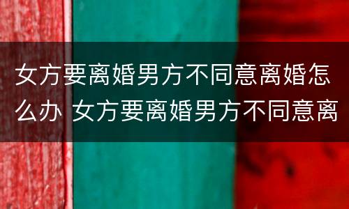 女方要离婚男方不同意离婚怎么办 女方要离婚男方不同意离婚怎么办才离婚成功