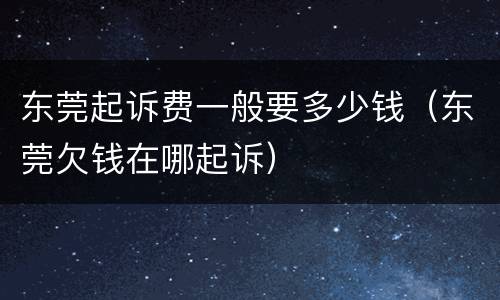 东莞起诉费一般要多少钱（东莞欠钱在哪起诉）