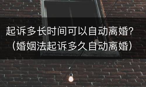 起诉多长时间可以自动离婚？（婚姻法起诉多久自动离婚）