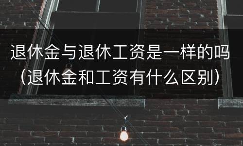 退休金与退休工资是一样的吗（退休金和工资有什么区别）