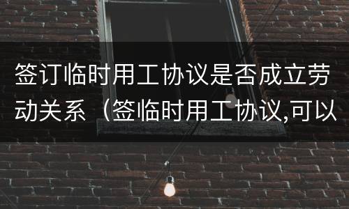 签订临时用工协议是否成立劳动关系（签临时用工协议,可以做工资薪酬吧?）