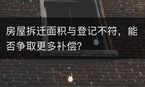 房屋拆迁面积与登记不符，能否争取更多补偿？