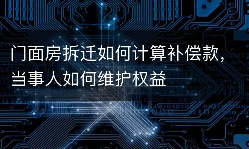 门面房拆迁如何计算补偿款，当事人如何维护权益