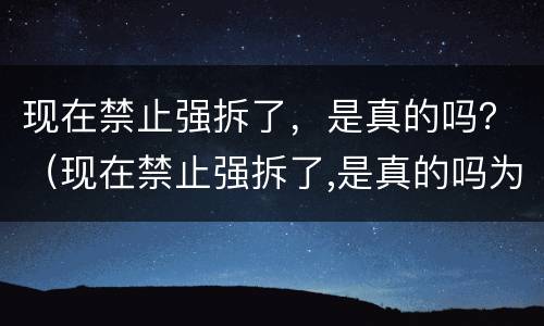 现在禁止强拆了，是真的吗？（现在禁止强拆了,是真的吗为什么）