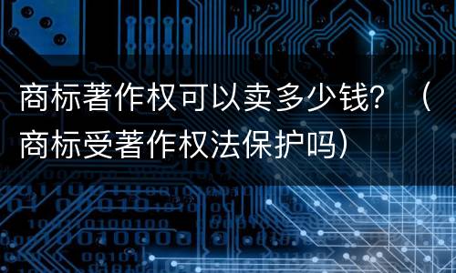 商标著作权可以卖多少钱？（商标受著作权法保护吗）