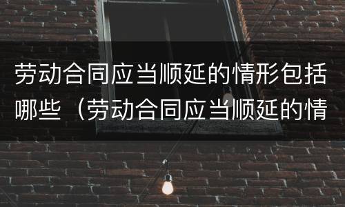 劳动合同应当顺延的情形包括哪些（劳动合同应当顺延的情形包括哪些方面）