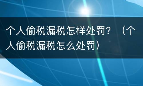 个人偷税漏税怎样处罚？（个人偷税漏税怎么处罚）