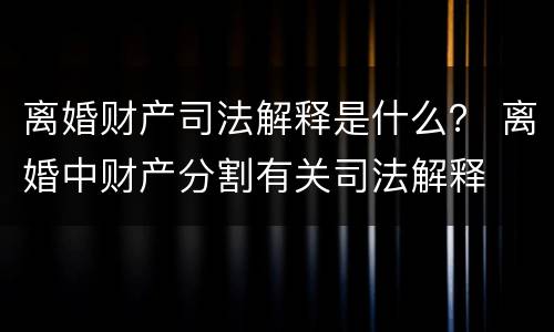 离婚财产司法解释是什么？ 离婚中财产分割有关司法解释