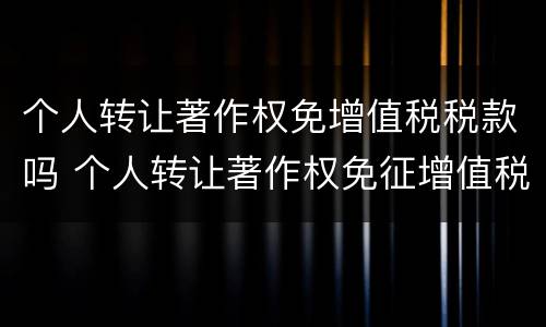 个人转让著作权免增值税税款吗 个人转让著作权免征增值税?