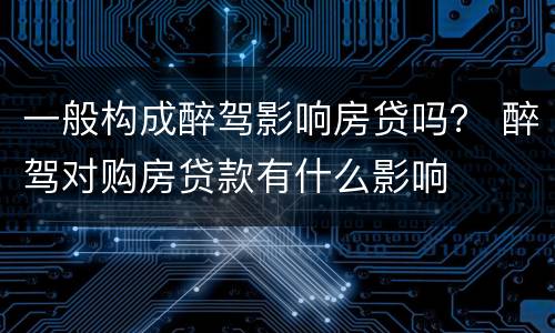 一般构成醉驾影响房贷吗？ 醉驾对购房贷款有什么影响