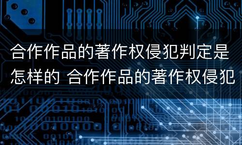 合作作品的著作权侵犯判定是怎样的 合作作品的著作权侵犯判定是怎样的法律