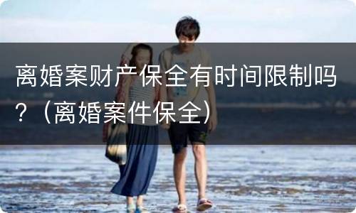 离婚案财产保全有时间限制吗?（离婚案件保全）