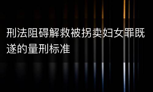 刑法阻碍解救被拐卖妇女罪既遂的量刑标准