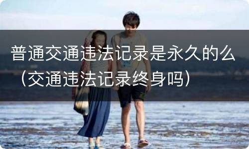 普通交通违法记录是永久的么（交通违法记录终身吗）