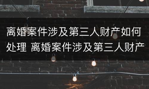 离婚案件涉及第三人财产如何处理 离婚案件涉及第三人财产如何处理好