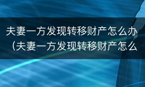 夫妻一方发现转移财产怎么办（夫妻一方发现转移财产怎么办理）