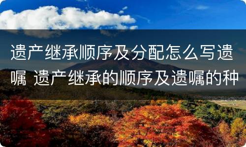 遗产继承顺序及分配怎么写遗嘱 遗产继承的顺序及遗嘱的种类