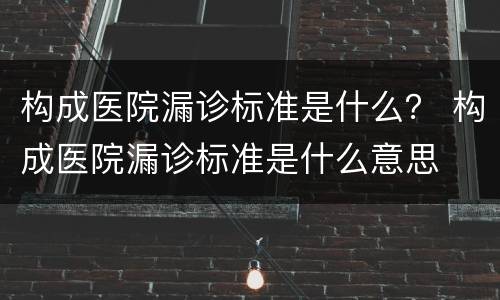构成医院漏诊标准是什么？ 构成医院漏诊标准是什么意思