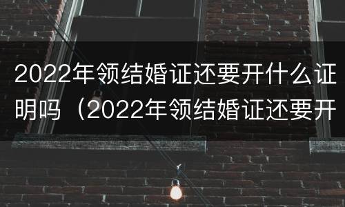 2022年领结婚证还要开什么证明吗（2022年领结婚证还要开什么证明吗女方）