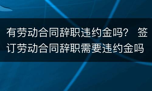 有劳动合同辞职违约金吗？ 签订劳动合同辞职需要违约金吗