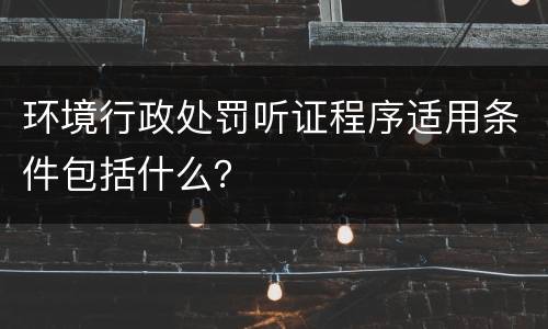 环境行政处罚听证程序适用条件包括什么？