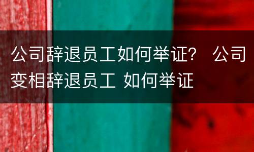 公司辞退员工如何举证？ 公司变相辞退员工 如何举证