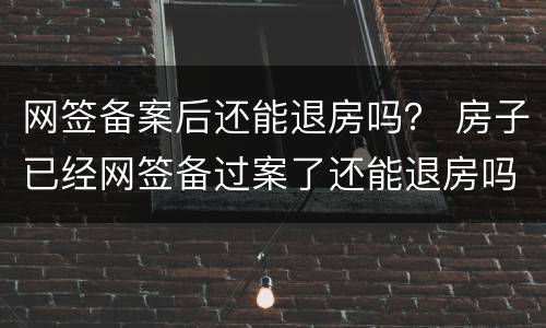 网签备案后还能退房吗？ 房子已经网签备过案了还能退房吗有费用吗