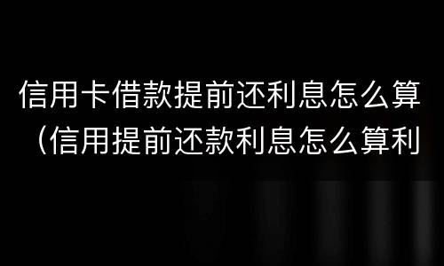 信用卡借款提前还利息怎么算（信用提前还款利息怎么算利息）