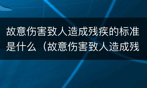 故意伤害致人造成残疾的标准是什么（故意伤害致人造成残疾的标准是什么呢）