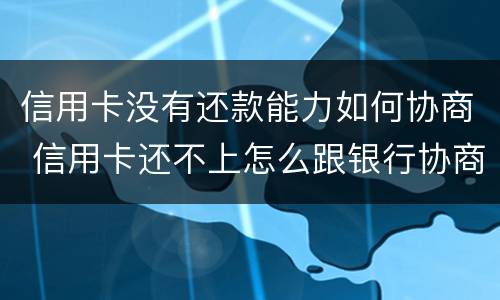 信用卡没有还款能力如何协商 信用卡还不上怎么跟银行协商